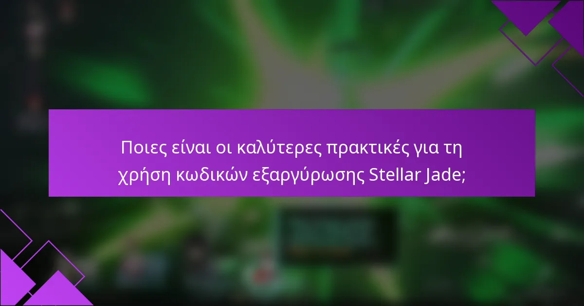 Ποιες είναι οι καλύτερες πρακτικές για τη χρήση κωδικών εξαργύρωσης Stellar Jade;