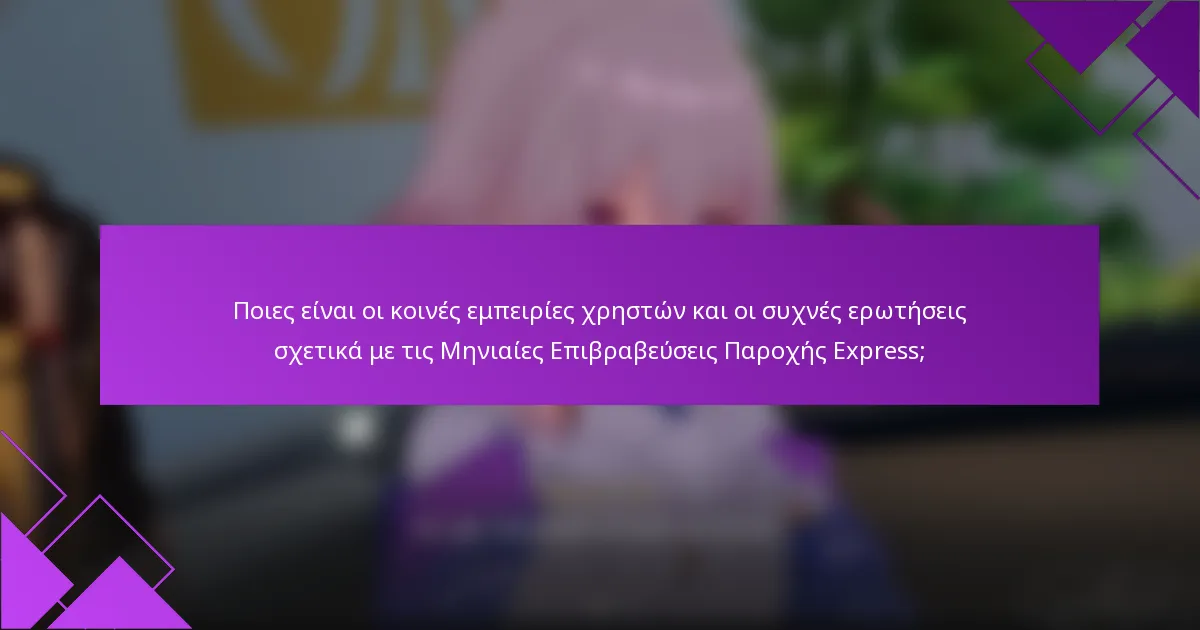 Ποιες είναι οι κοινές εμπειρίες χρηστών και οι συχνές ερωτήσεις σχετικά με τις Μηνιαίες Επιβραβεύσεις Παροχής Express;