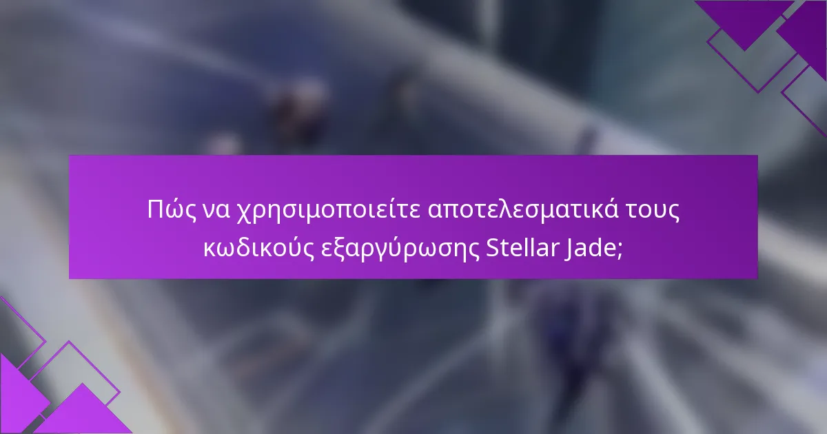 Πώς να χρησιμοποιείτε αποτελεσματικά τους κωδικούς εξαργύρωσης Stellar Jade;